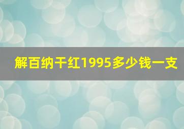 解百纳干红1995多少钱一支