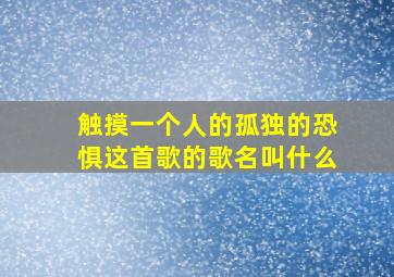 触摸一个人的孤独的恐惧这首歌的歌名叫什么