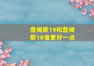 詹姆斯19和詹姆斯18谁更好一点