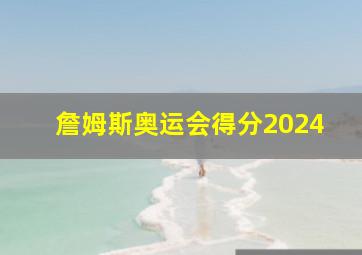 詹姆斯奥运会得分2024