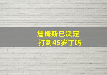 詹姆斯已决定打到45岁了吗