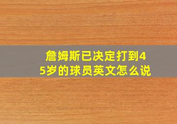 詹姆斯已决定打到45岁的球员英文怎么说