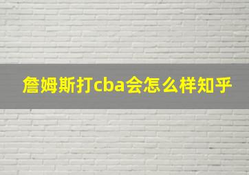 詹姆斯打cba会怎么样知乎