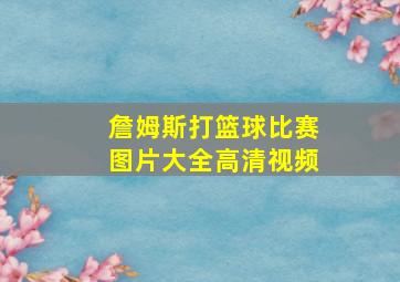 詹姆斯打篮球比赛图片大全高清视频