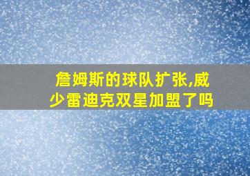 詹姆斯的球队扩张,威少雷迪克双星加盟了吗