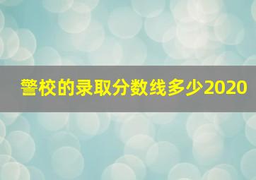 警校的录取分数线多少2020