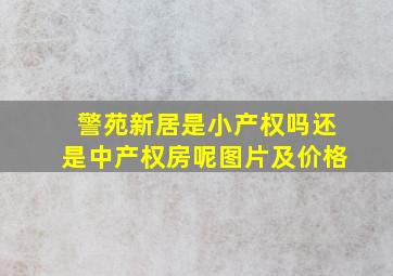 警苑新居是小产权吗还是中产权房呢图片及价格