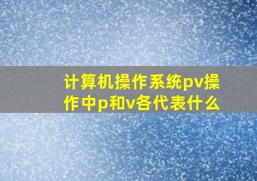 计算机操作系统pv操作中p和v各代表什么