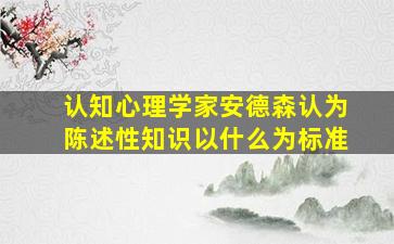 认知心理学家安德森认为陈述性知识以什么为标准