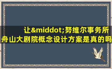 让·努维尔事务所舟山大剧院概念设计方案是真的吗