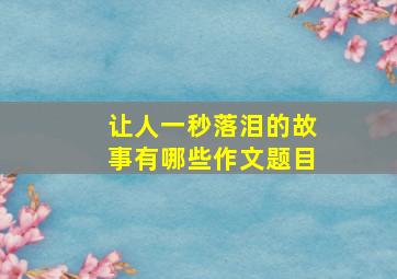 让人一秒落泪的故事有哪些作文题目