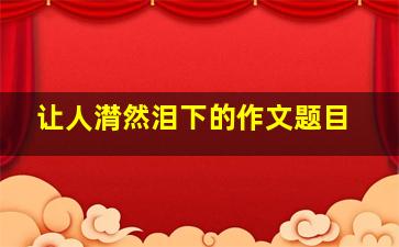 让人潸然泪下的作文题目