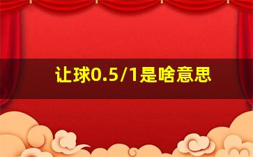 让球0.5/1是啥意思