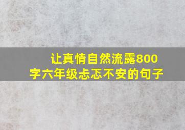 让真情自然流露800字六年级忐忑不安的句子