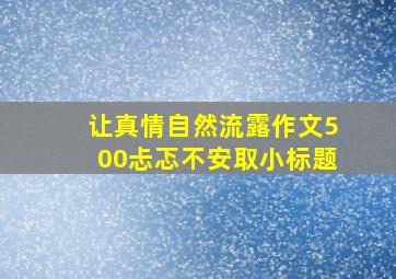 让真情自然流露作文500忐忑不安取小标题