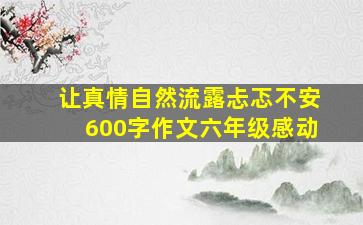 让真情自然流露忐忑不安600字作文六年级感动