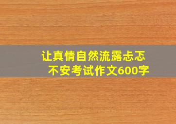 让真情自然流露忐忑不安考试作文600字