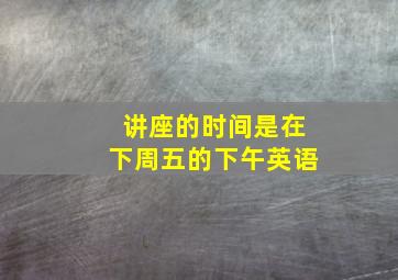 讲座的时间是在下周五的下午英语