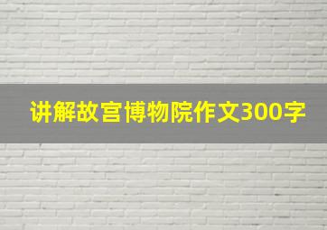 讲解故宫博物院作文300字