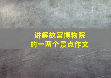 讲解故宫博物院的一两个景点作文