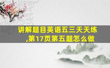 讲解题目英语五三天天练,第17页第五题怎么做