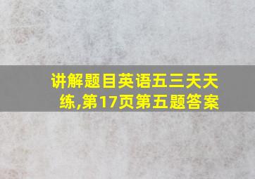 讲解题目英语五三天天练,第17页第五题答案