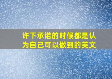 许下承诺的时候都是认为自己可以做到的英文