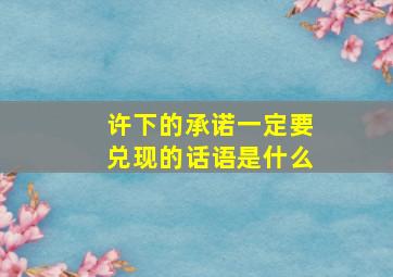 许下的承诺一定要兑现的话语是什么