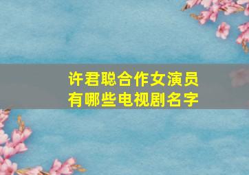 许君聪合作女演员有哪些电视剧名字