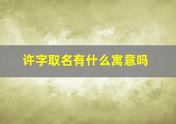 许字取名有什么寓意吗