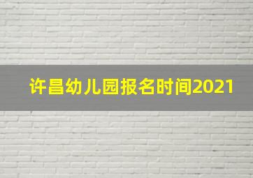 许昌幼儿园报名时间2021