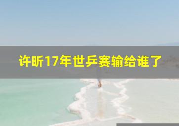 许昕17年世乒赛输给谁了