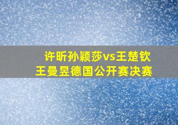 许昕孙颖莎vs王楚钦王曼昱德国公开赛决赛