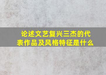 论述文艺复兴三杰的代表作品及风格特征是什么