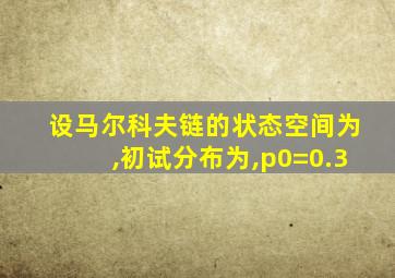 设马尔科夫链的状态空间为,初试分布为,p0=0.3