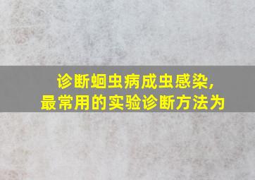 诊断蛔虫病成虫感染,最常用的实验诊断方法为