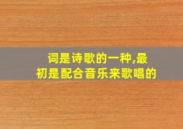 词是诗歌的一种,最初是配合音乐来歌唱的