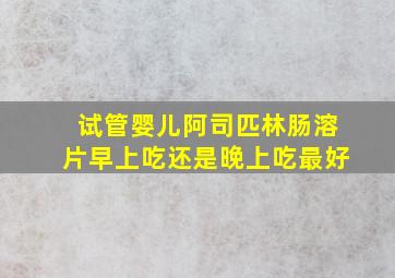 试管婴儿阿司匹林肠溶片早上吃还是晚上吃最好