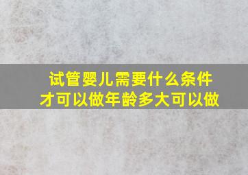 试管婴儿需要什么条件才可以做年龄多大可以做