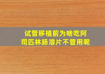 试管移植前为啥吃阿司匹林肠溶片不管用呢