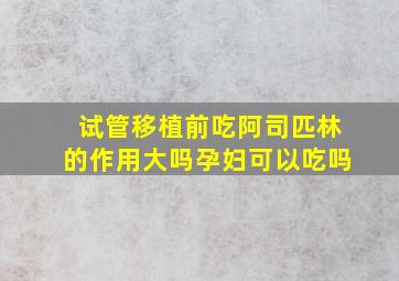 试管移植前吃阿司匹林的作用大吗孕妇可以吃吗