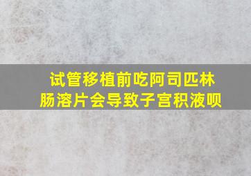 试管移植前吃阿司匹林肠溶片会导致子宫积液呗