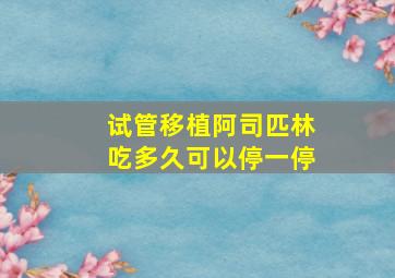 试管移植阿司匹林吃多久可以停一停