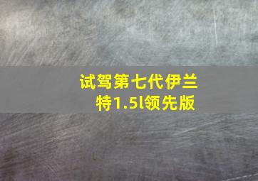 试驾第七代伊兰特1.5l领先版