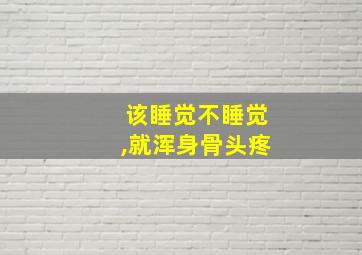 该睡觉不睡觉,就浑身骨头疼