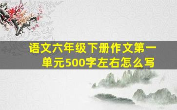 语文六年级下册作文第一单元500字左右怎么写