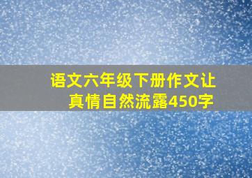 语文六年级下册作文让真情自然流露450字