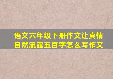 语文六年级下册作文让真情自然流露五百字怎么写作文