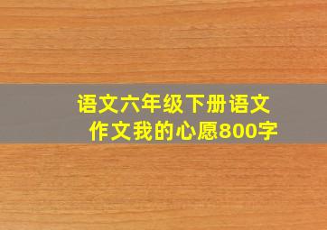 语文六年级下册语文作文我的心愿800字