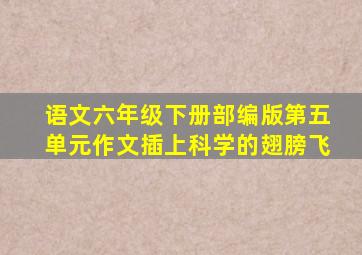 语文六年级下册部编版第五单元作文插上科学的翅膀飞